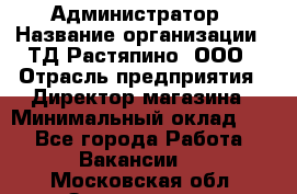 Администратор › Название организации ­ ТД Растяпино, ООО › Отрасль предприятия ­ Директор магазина › Минимальный оклад ­ 1 - Все города Работа » Вакансии   . Московская обл.,Звенигород г.